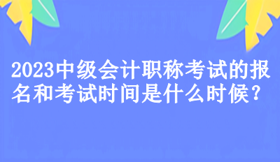 2023中級會計職稱考試的報名和考試時間是什么時候？