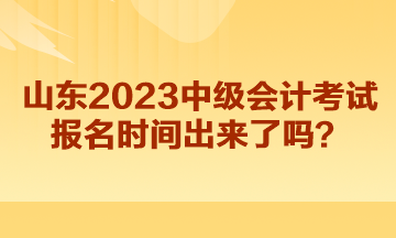 山東2023中級會計(jì)考試報(bào)名時間出來了嗎？