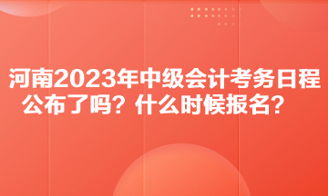 河南2023年中級會計考務日程公布了嗎？什么時候報名？