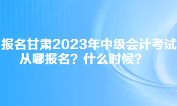 報(bào)名甘肅2023年中級會計(jì)考試從哪報(bào)名？什么時(shí)候？