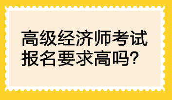 高級經(jīng)濟(jì)師考試報(bào)名要求高嗎？