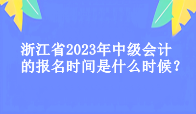 浙江省2023年中級會計(jì)的報(bào)名時(shí)間是什么時(shí)候？