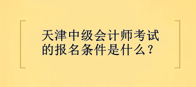 天津中級會計師考試的報名條件是什么？