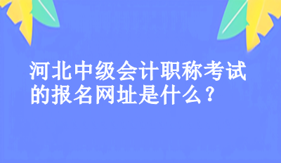 河北中級(jí)會(huì)計(jì)職稱考試的報(bào)名網(wǎng)址是什么？