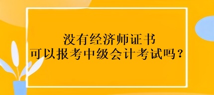 沒有經(jīng)濟(jì)師證書可以報考中級會計考試嗎？