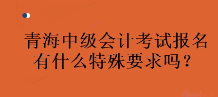 青海中級會(huì)計(jì)考試報(bào)名有什么特殊要求嗎？