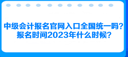 中級(jí)會(huì)計(jì)報(bào)名官網(wǎng)入口全國統(tǒng)一嗎？報(bào)名時(shí)間2023年什么時(shí)候？