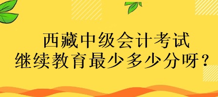 西藏中級會計考試?yán)^續(xù)教育最少多少分呀？