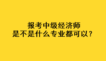 報考中級經(jīng)濟師是不是什么專業(yè)都可以？