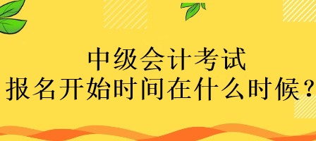 中級會計考試報名開始時間在什么時候？