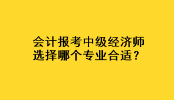 會計(jì)報(bào)考中級經(jīng)濟(jì)師選擇哪個(gè)專業(yè)合適？