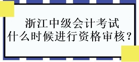 浙江中級(jí)會(huì)計(jì)考試什么時(shí)候進(jìn)行資格審核？