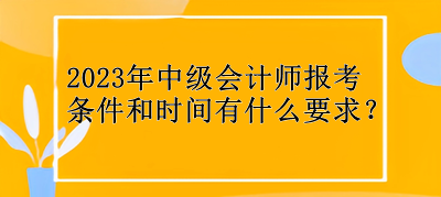 2023年中級(jí)會(huì)計(jì)師報(bào)考條件和時(shí)間有什么要求？