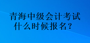 青海中級會計考試什么時候報名？