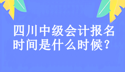 2023年四川中級會計報名時間是什么時候？