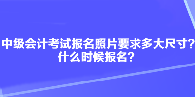 中級會計考試報名照片要求多大尺寸？什么時候報名？