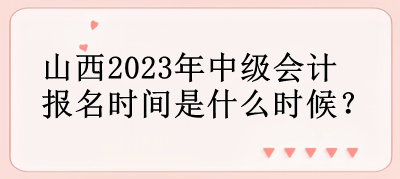 山西2023年中級會計報名時間是什么時候？