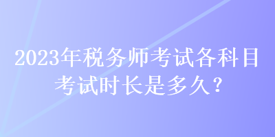 2023年稅務(wù)師考試各科目考試時(shí)長(zhǎng)是多久？