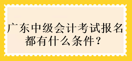 廣東中級(jí)會(huì)計(jì)考試報(bào)名都有什么條件？