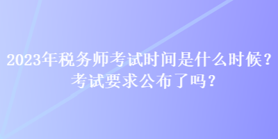 2023年稅務(wù)師考試時(shí)間是什么時(shí)候？考試要求公布了嗎？