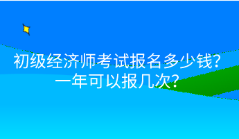 初級(jí)經(jīng)濟(jì)師考試報(bào)名多少錢(qián)？一年可以報(bào)幾次？