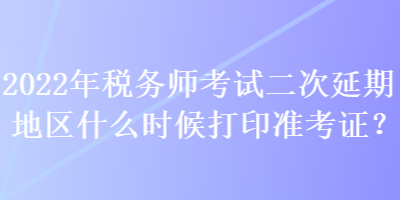 2022年稅務(wù)師考試二次延期地區(qū)什么時(shí)候打印準(zhǔn)考證？