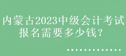 內(nèi)蒙古2023中級會計考試報名需要多少錢？