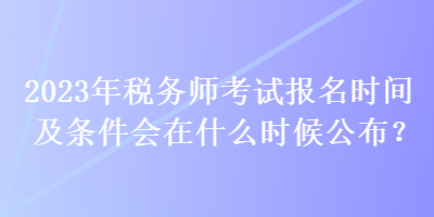 2023年稅務(wù)師考試報名時間及條件會在什么時候公布？