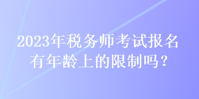 2023年稅務(wù)師考試報(bào)名有年齡上的限制嗎？