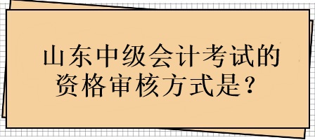 山東中級會計考試的資格審核方式是？