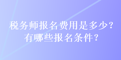 稅務(wù)師報(bào)名費(fèi)用是多少？有哪些報(bào)名條件？