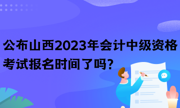 公布山西2023年會(huì)計(jì)中級(jí)資格考試報(bào)名時(shí)間了嗎？