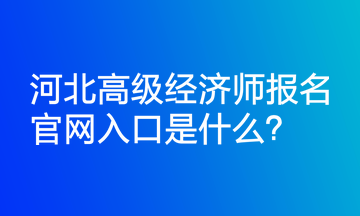 河北高級經(jīng)濟師報名官網(wǎng)入口是什么？