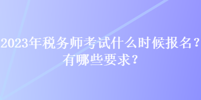 2023年稅務師考試什么時候報名？有哪些要求？