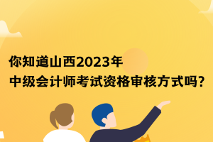 你知道山西2023年中級會計師考試資格審核方式嗎？