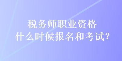 稅務(wù)師職業(yè)資格什么時候報名和考試？