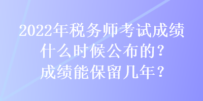 2022年稅務(wù)師考試成績(jī)什么時(shí)候公布的？成績(jī)能保留幾年？