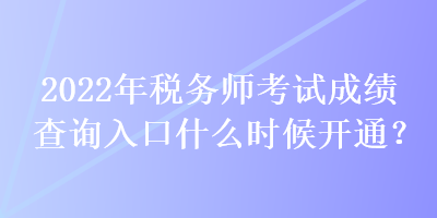 2022年稅務(wù)師考試成績(jī)查詢(xún)?nèi)肟谑裁磿r(shí)候開(kāi)通？