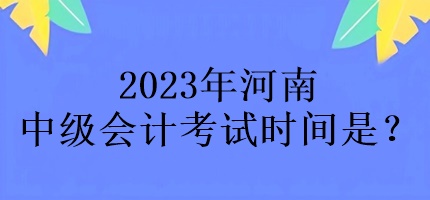 2023年河南中級(jí)會(huì)計(jì)考試時(shí)間是？