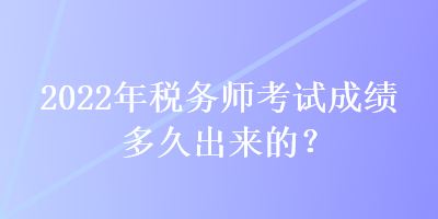 2022年稅務(wù)師考試成績(jī)多久出來(lái)的？