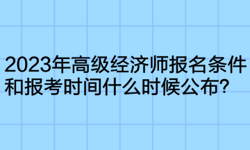 2023年高級(jí)經(jīng)濟(jì)師報(bào)名條件和報(bào)考時(shí)間什么時(shí)候公布？