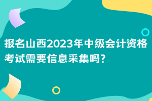 報名山西2023年中級會計資格考試需要信息采集嗎？