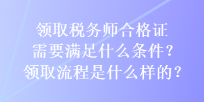 領(lǐng)取稅務(wù)師合格證需要滿足什么條件？領(lǐng)取流程是什么樣的？