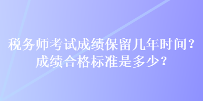 稅務(wù)師考試成績(jī)保留幾年時(shí)間？成績(jī)合格標(biāo)準(zhǔn)是多少？