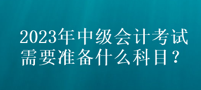 2023年中級會計考試需要準備什么科目？