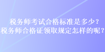 稅務(wù)師考試合格標(biāo)準(zhǔn)是多少？稅務(wù)師合格證領(lǐng)取規(guī)定怎樣的呢？