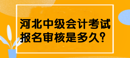 河北中級會計(jì)考試報(bào)名審核是多久？