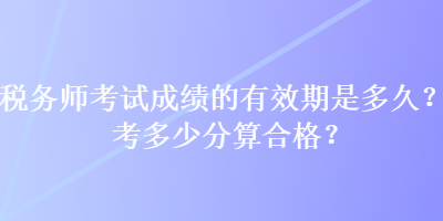 稅務(wù)師考試成績(jī)的有效期是多久？考多少分算合格？