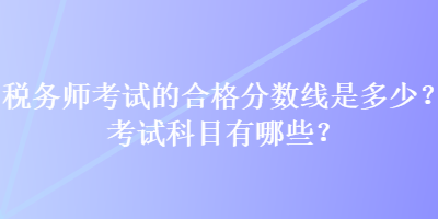 稅務師考試的合格分數(shù)線是多少？考試科目有哪些？