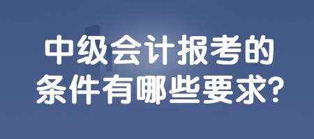 中級會計(jì)報(bào)考的條件有哪些要求